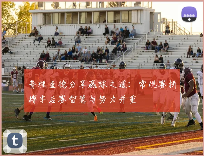 普理查德分享赢球之道：常规赛拼搏季后赛智慧与努力并重