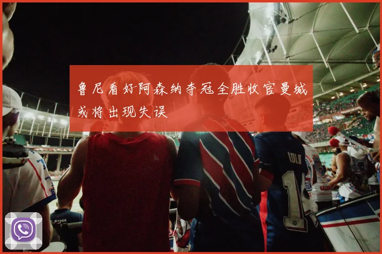鲁尼看好阿森纳夺冠全胜收官曼城或将出现失误